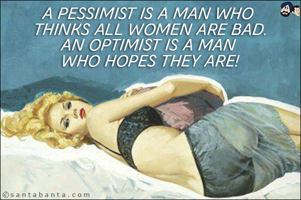 A pessimist is a man who thinks all women are bad.<br/>
An optimist is a man who hopes they are!