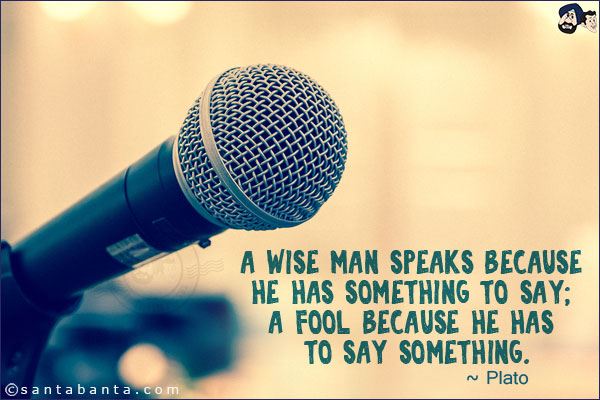 A wise man speaks because he has something to say; a fool because he has to say something.