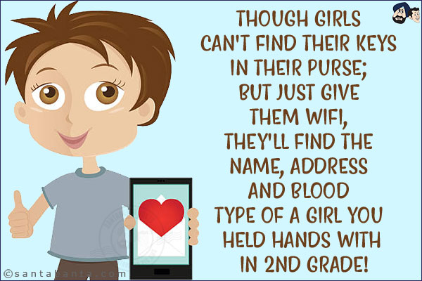 Though girls can't find their keys in their purse; but just give them WiFi, they'll find the name, address and blood type of a girl you held hands with in 2nd grade!
