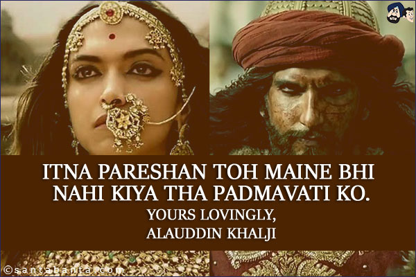 Itna Pareshan Toh Maine Bhi Nahi Kiya Tha Padmavati Ko.<br/>
Yours lovingly,<br/>
Alauddin Khalji