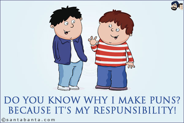 Do you know why I make puns?<br/>
Because it's my respunsibility!