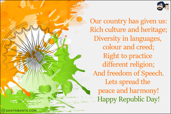 Our country has given us:<br/>
Rich culture and heritage;<br/>
Diversity in languages, colour and creed;<br/>
Right to practice different religion;<br/>
And freedom of Speech.<br/>
Lets spread the peace and harmony!<br/>
Happy Republic Day!