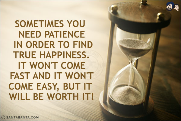 Sometimes you need patience in order to find true happiness. It won't come fast and it won't come easy, but it will be worth it!
