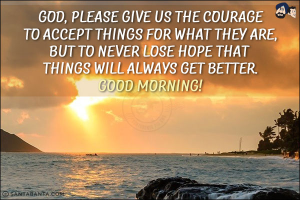 God, please give us the courage to accept things for what they are, but to never lose hope that things will always get better.<br/>
Good Morning!