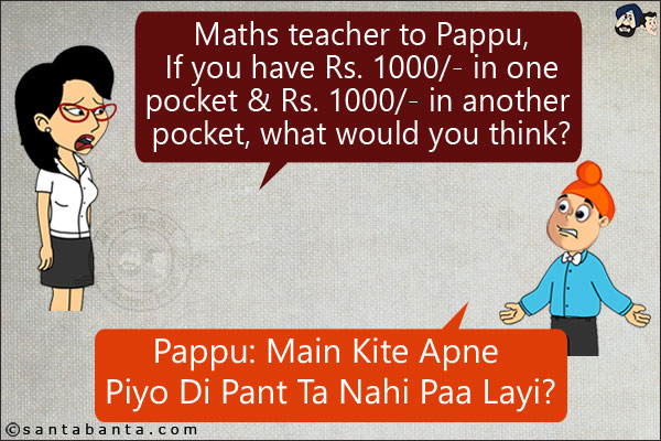 Maths teacher to Pappu, If you have Rs. 1000/- in one pocket & Rs. 1000/- in another pocket, what would you think?<br/>
Pappu: Main Kite Apne Piyo Di Pant Ta Nahi Paa Layi?