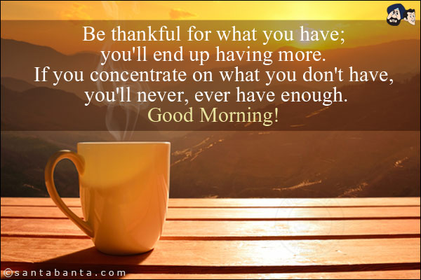 Be thankful for what you have; you'll end up having more. If you concentrate on what you don't have, you'll never, ever have enough.<br/>
Good Morning!