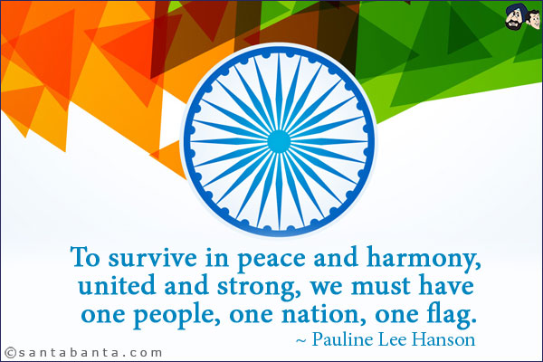 To survive in peace and harmony, united and strong, we must have one people, one nation, one flag.