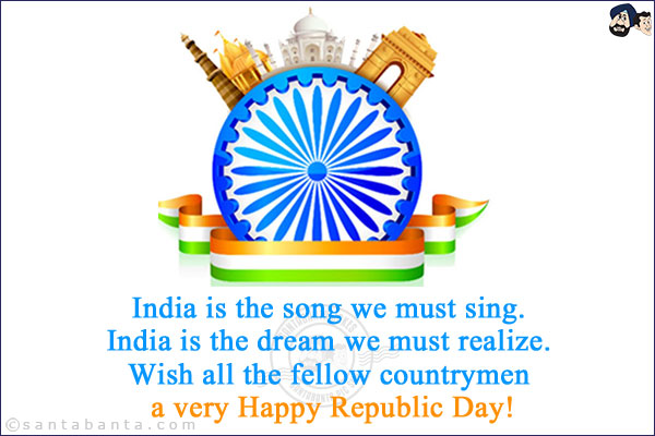 India is the song we must sing.<br/>
India is the dream we must realize.<br/>
Wish all the fellow countrymen a very Happy Republic Day!