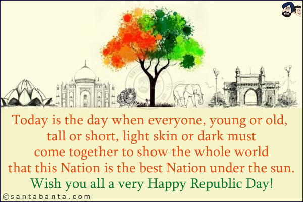 Today is the day when everyone, young or old, tall or short, light skin or dark must come together to show the whole world that this Nation is the best Nation under the sun.<br/>
Wish you all a very Happy Republic Day!