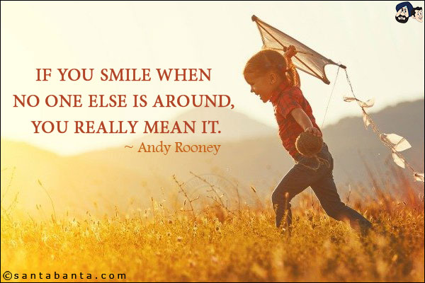 If you smile when no one else is around, you really mean it.