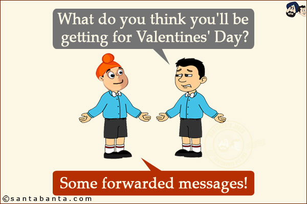 Bunty: What do you think you'll be getting for Valentines' Day?<br/>
Pappu: Some forwarded messages!