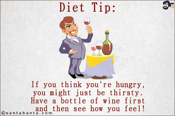 Diet Tip: <br/>
If you think you're hungry, you might just be thirsty. Have a bottle of wine first and then see how you feel!