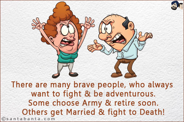 There are many brave people, who always want to fight & be adventurous. <br/>
Some choose Army & retire soon. <br/>
Others get Married & fight to Death!