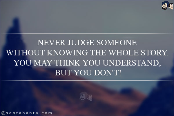 Never judge someone without knowing the whole story. You may think you understand, but you don't!
