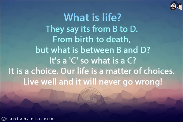 What is life? <br/>
They say its from B to D. From birth to death, but what is between B and D? <br/>
It's a 'C' so what is a C? <br/>
It is a choice. Our life is a matter of choices. Live well and it will never go wrong!