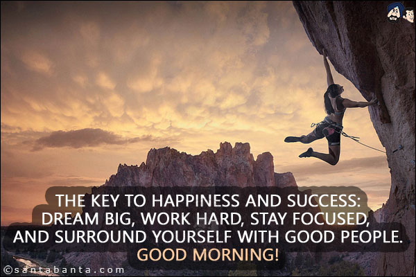 The key to happiness and success: <br/>
Dream big, work hard, stay focused, and surround yourself with good people. <br/>
Good Morning!