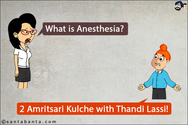 Teacher: What is Anesthesia?<br/>
Pappu: 2 Amritsari Kulche with Thandi Lassi!