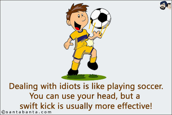 Dealing with idiots is like playing soccer.<br/>
You can use your head, but a swift kick is usually more effective!