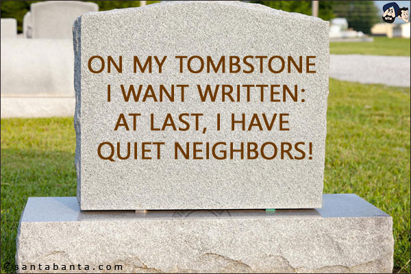 On my tombstone I want written:<br/>
At last, I have quiet neighbors!