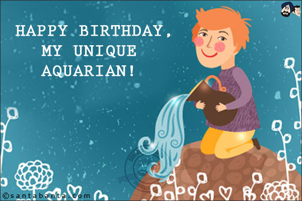 Happy Birthday, my unique Aquarian!