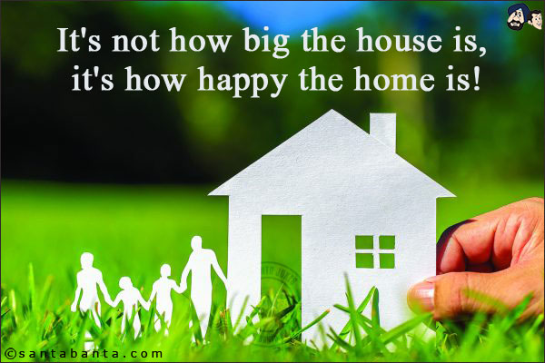 It's not how big the house is, it's how happy the home is!
