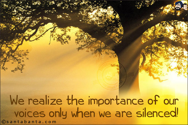 We realize the importance of our voices only when we are silenced!
