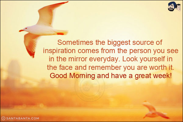 Sometimes the biggest source of inspiration comes from the person you see in the mirror everyday. Look yourself in the face and remember you are worth it.<br/>
Good Morning and have a great week!