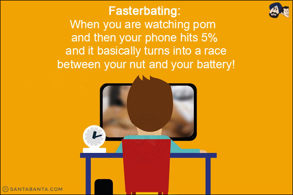 Fasterbating:<br/>
When you are watching porn and then your phone hits 5% and it basically turns into a race between your nut and your battery!