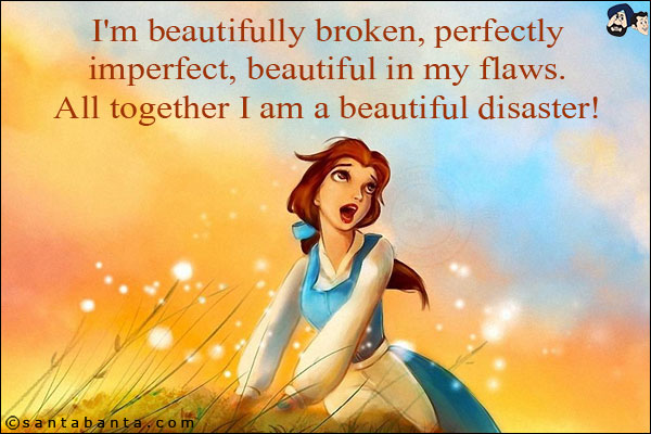 I'm beautifully broken, perfectly imperfect, beautiful in my flaws. All together I am a beautiful disaster!