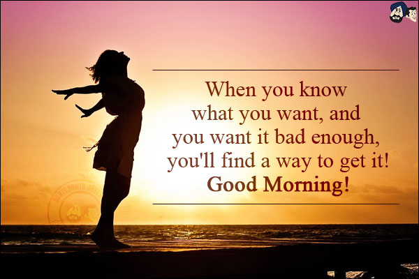 When you know what you want, and you want it bad enough, you'll find a way to get it!<br/>
Good Morning!