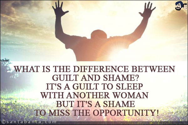 What is the difference between guilt and shame?<br/>
It's a guilt to sleep with another woman but It's a shame to miss the opportunity!