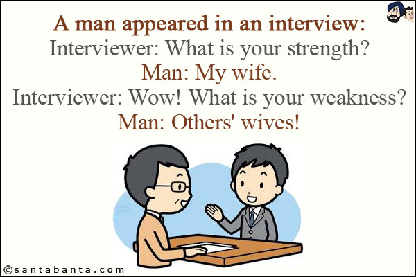 A man appeared in an interview:<br/>
Interviewer: What is your strength?<br/>
Man: My wife.<br/>
Interviewer: Wow! What is your weakness?<br/>
Man: Others' wives!