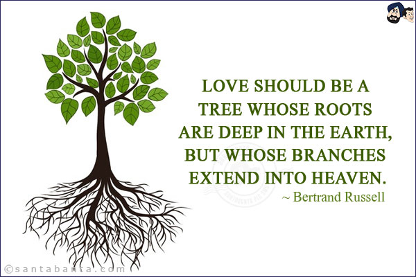 Love should be a tree whose roots are deep in the earth, but whose branches extend into heaven.