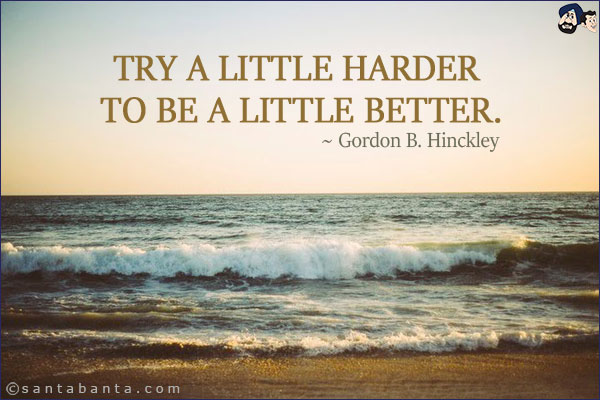 Try a little harder to be a little better.