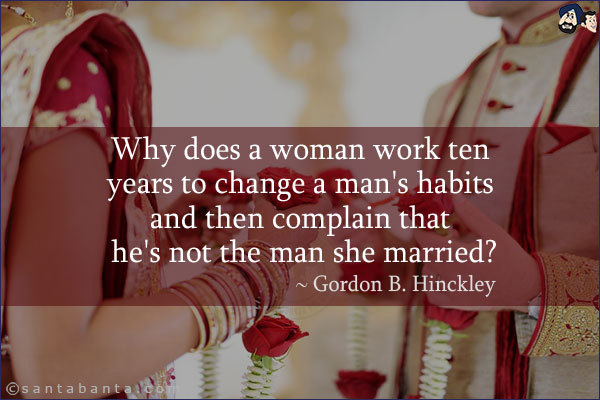 Why does a woman work ten years to change a man's habits and then complain that he's not the man she married?