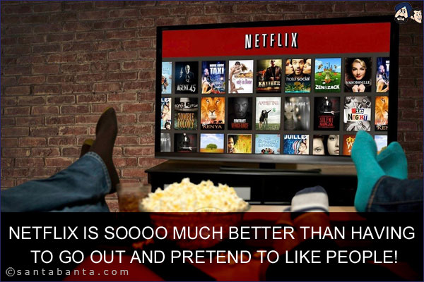 Netflix is soooo much better than having to go out and pretend to like people!