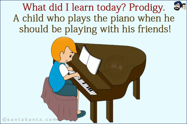 What did I learn today? Prodigy. <br/>
A child who plays the piano when he should be playing with his friends!