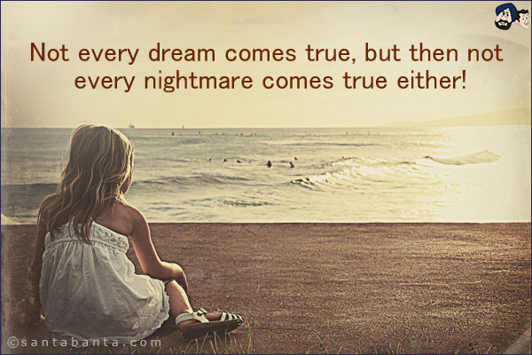 Not every dream comes true, but then not every nightmare comes true either!
