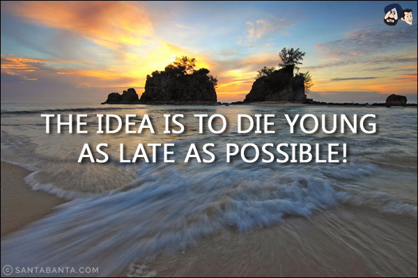 The idea is to die young as late as possible!