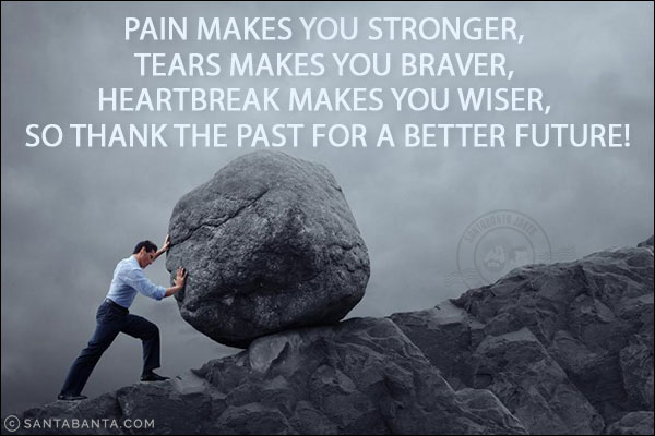 Pain makes you stronger, tears makes you braver, heartbreak makes you wiser, so thank the past for a better future!
