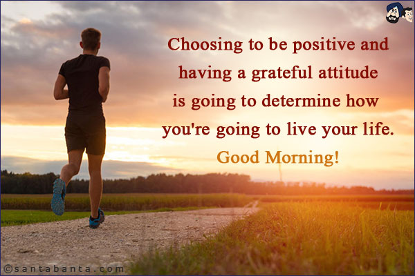 Choosing to be positive and having a grateful attitude is going to determine how you're going to live your life. <br/> 
Good Morning!