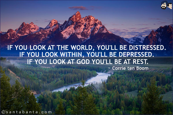 If you look at the world, you'll be distressed. If you look within, you'll be depressed. If you look at God you'll be at rest.