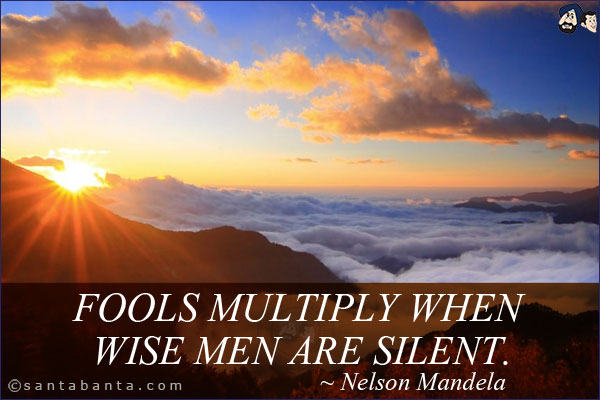 Fools multiply when wise men are silent.