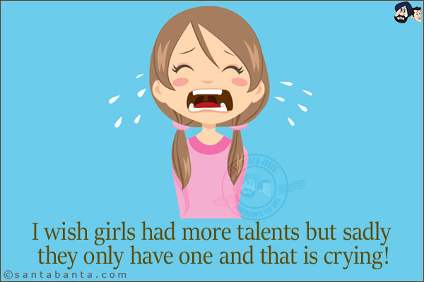 I wish girls had more talents but sadly they only have one and that is crying!
