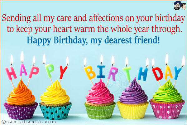 Sending all my care and affections on your birthday to keep your heart warm the whole year through. <br/>
Happy Birthday, my dearest friend!