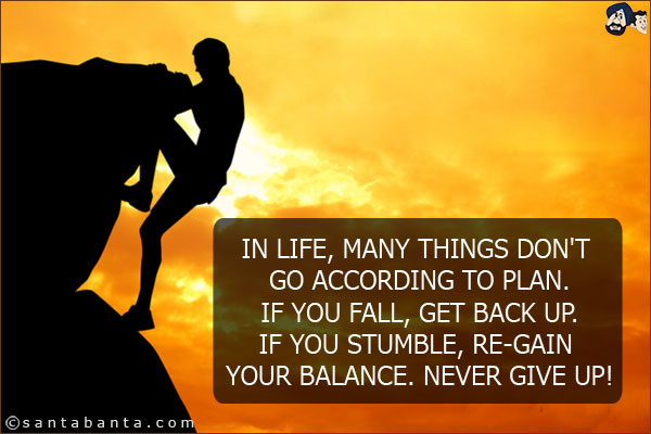 In life, many things don't go according to plan. If you fall, get back up. If you stumble, re-gain your balance. Never give up!
