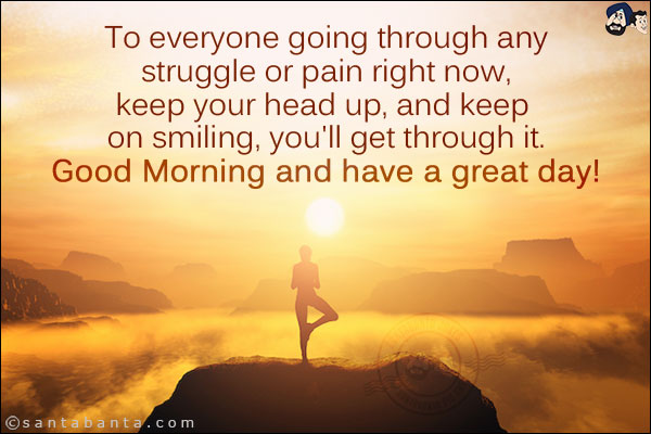 To everyone going through any struggle or pain right now, keep your head up, and keep on smiling, you'll get through it. <br/>
Good Morning and have a great day!