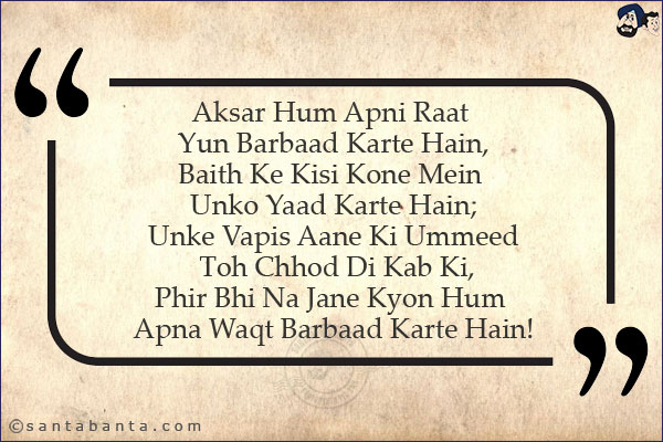 Aksar Hum Apni Raat Yun Barbaad Karte Hain,<br/>
Baith Ke Kisi Kone Mein Unko Yaad Karte Hain;<br/>
Unke Vapis Aane Ki Ummeed Toh Chhod Di Kab Ki,<br/>
Phir Bhi Na Jane Kyon Hum Apna Waqt Barbaad Karte Hain!