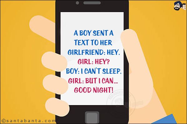 A boy sent a text to her girlfriend: Hey.<br/>
Girl: Hey?<br/>
Boy: I can't sleep.<br/>
Girl: But I can... Good Night!