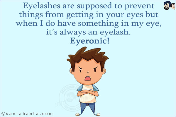 Eyelashes are supposed to prevent things from getting in your eyes but when I do have something in my eye, it's always an eyelash. <br/>
Eyeronic!